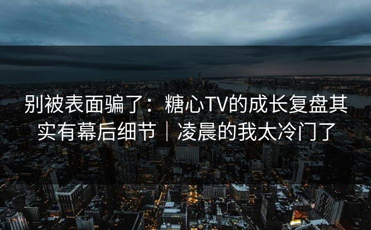 别被表面骗了:糖心TV的成长复盘其实有幕后细节|凌晨的我太冷门了 别被表面骗了:糖心TV的成长复盘其实有幕后细节|凌晨的我太冷门了