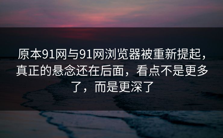 原本91网与91网浏览器被重新提起,真正的悬念还在后面,看点不是更多了,而是更深了 原本91网与91网浏览器被重新提起,真正的悬念还在后面,看点不是更多了,而是更深了