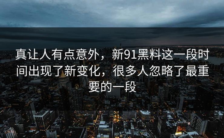 真让人有点意外,新91黑料这一段时间出现了新变化,很多人忽略了最重要的一段 真让人有点意外,新91黑料这一段时间出现了新变化,很多人忽略了最重要的一段