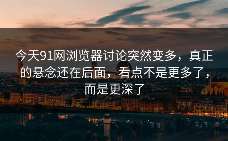 今天91网浏览器讨论突然变多,真正的悬念还在后面,看点不是更多了,而是更深了 今天91网浏览器讨论突然变多,真正的悬念还在后面,看点不是更多了,而是更深了
