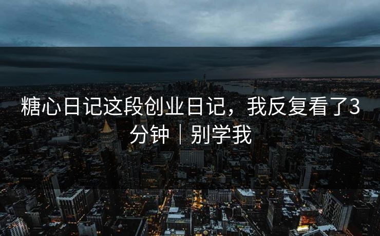 糖心日记这段创业日记,我反复看了3分钟|别学我 糖心日记这段创业日记,我反复看了3分钟|别学我