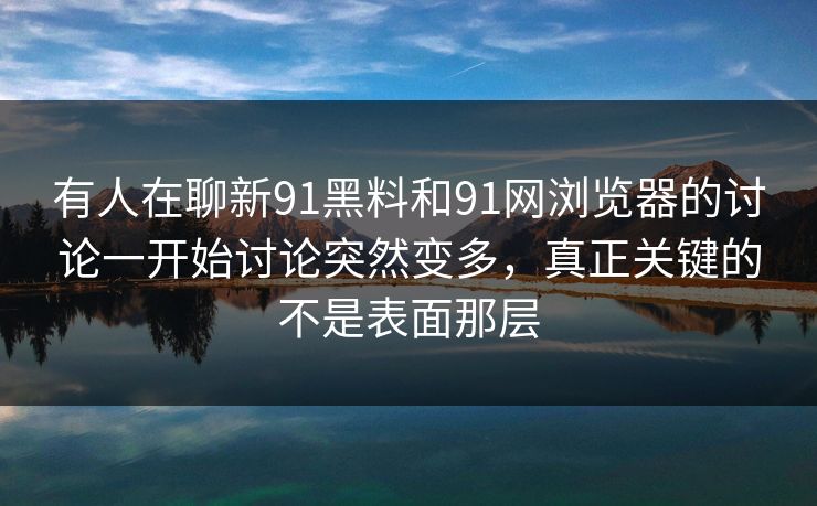有人在聊新91黑料和91网浏览器的讨论一开始讨论突然变多,真正关键的不是表面那层 有人在聊新91黑料和91网浏览器的讨论一开始讨论突然变多,真正关键的不是表面那层