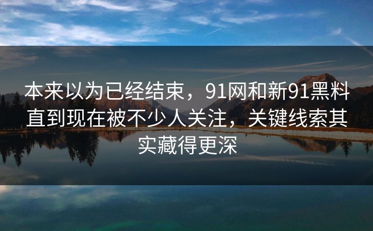 本来以为已经结束，91网和新91黑料直到现在被不少人关注，关键线索其实藏得更深