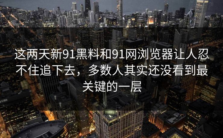 这两天新91黑料和91网浏览器让人忍不住追下去,多数人其实还没看到最关键的一层 这两天新91黑料和91网浏览器让人忍不住追下去,多数人其实还没看到最关键的一层
