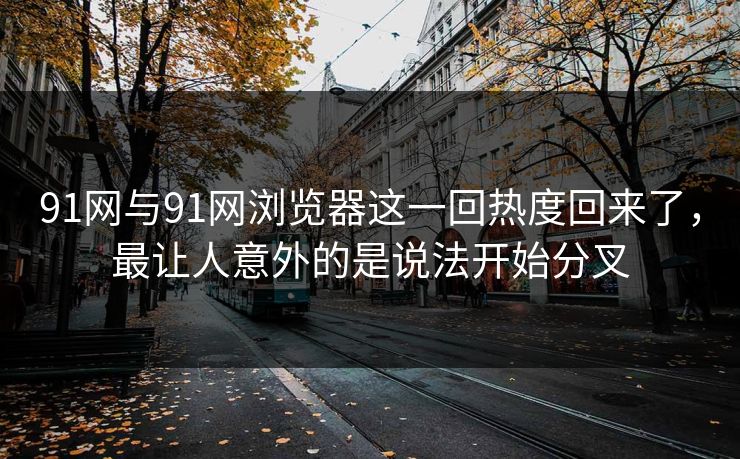91网与91网浏览器这一回热度回来了,最让人意外的是说法开始分叉 91网与91网浏览器这一回热度回来了,最让人意外的是说法开始分叉