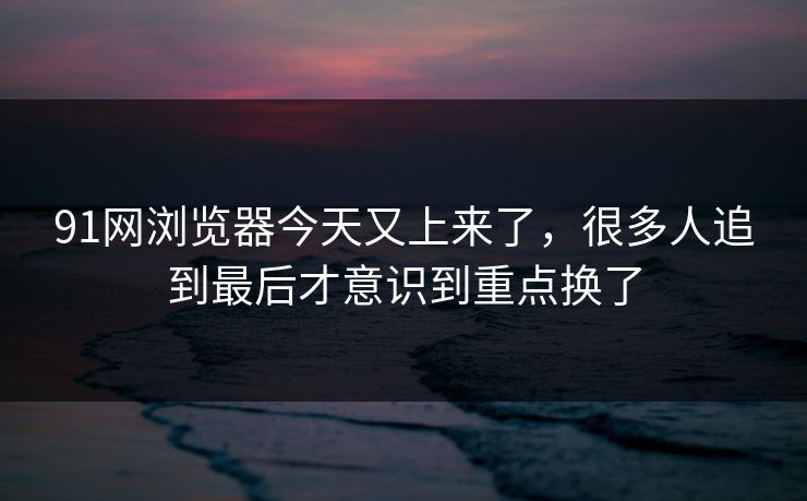 91网浏览器今天又上来了,很多人追到最后才意识到重点换了 91网浏览器今天又上来了,很多人追到最后才意识到重点换了