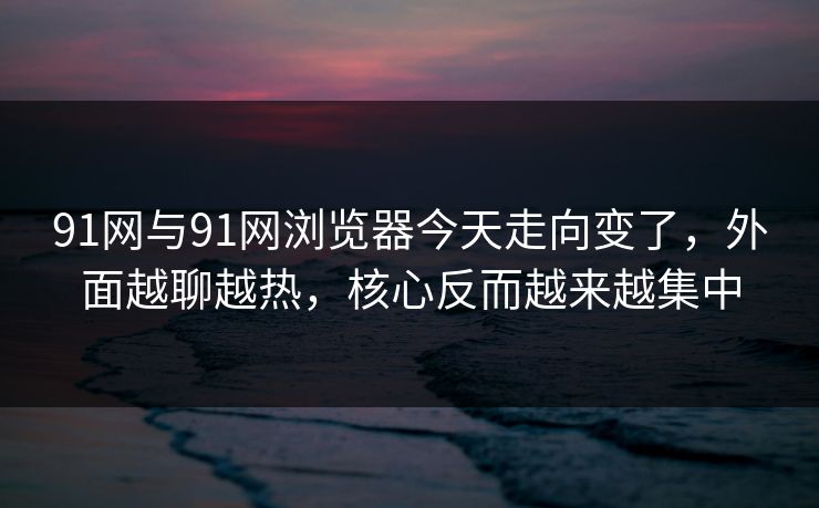 91网与91网浏览器今天走向变了,外面越聊越热,核心反而越来越集中 91网与91网浏览器今天走向变了,外面越聊越热,核心反而越来越集中