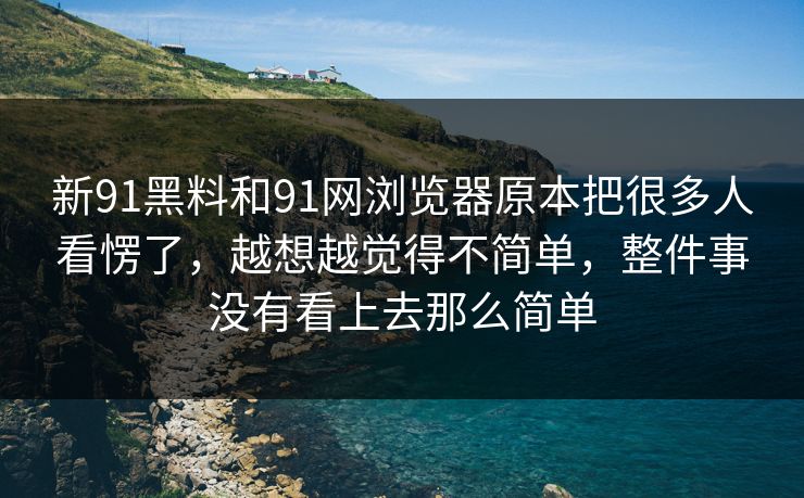 新91黑料和91网浏览器原本把很多人看愣了,越想越觉得不简单,整件事没有看上去那么简单 新91黑料和91网浏览器原本把很多人看愣了,越想越觉得不简单,整件事没有看上去那么简单