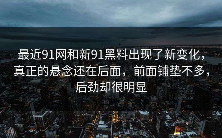 最近91网和新91黑料出现了新变化，真正的悬念还在后面，前面铺垫不多，后劲却很明显