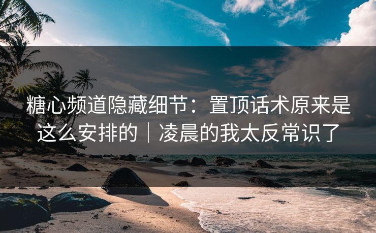 糖心频道隐藏细节:置顶话术原来是这么安排的|凌晨的我太反常识了 糖心频道隐藏细节:置顶话术原来是这么安排的|凌晨的我太反常识了