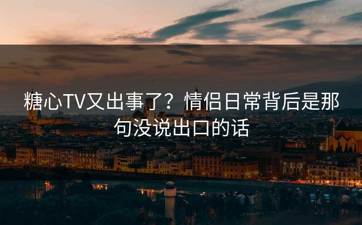 糖心TV又出事了?情侣日常背后是那句没说出口的话 糖心TV又出事了?情侣日常背后是那句没说出口的话